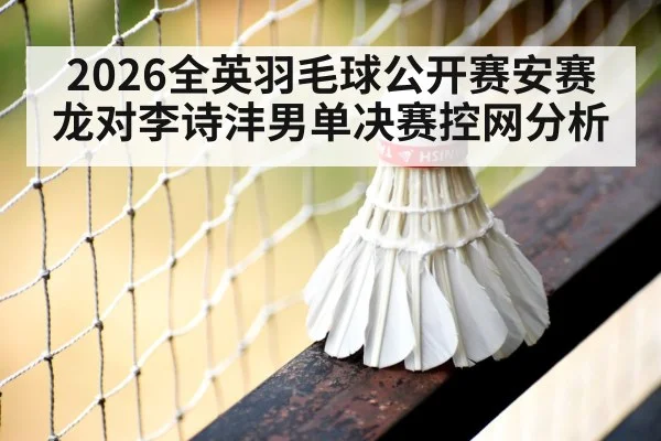 2026全英羽毛球公开赛安赛龙对李诗沣男单决赛控网分析