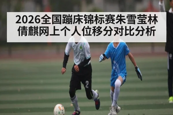 2026全国蹦床锦标赛朱雪莹林倩麒网上个人位移分对比分析