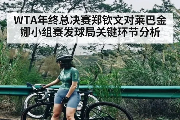 WTA年终总决赛郑钦文对莱巴金娜小组赛发球局关键环节分析