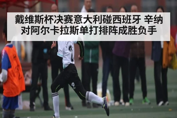 戴维斯杯决赛意大利碰西班牙 辛纳对阿尔卡拉斯单打排阵成胜负手